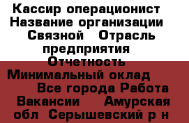 Кассир-операционист › Название организации ­ Связной › Отрасль предприятия ­ Отчетность › Минимальный оклад ­ 33 000 - Все города Работа » Вакансии   . Амурская обл.,Серышевский р-н